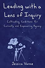Leading With a Lens of Inquiry : Cultivating Conditions for Curiosity and Empowering Agency