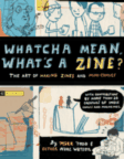 Whatcha mean, what's a zine? the art of making zines and mini comics