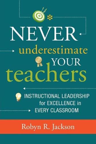 Never Underestimate Your Teachers : Instructional Leadership for Excellence in Every Classroom .
