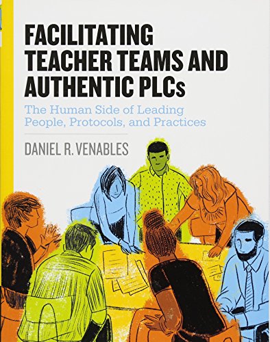 Facilitating Teacher Teams and Authentic PLC's : The Human Side of Leading People, Protocols, and Practices.